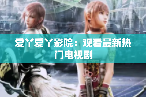 爱丫爱丫影院：观看最新热门电视剧