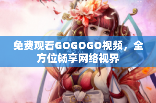 免费观看GOGOGO视频，全方位畅享网络视界