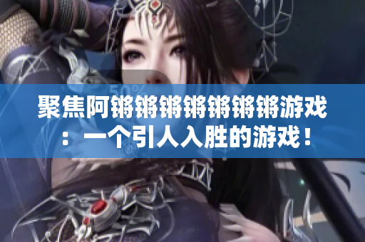 聚焦阿锵锵锵锵锵锵锵游戏：一个引人入胜的游戏！