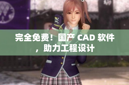 完全免费！国产 CAD 软件，助力工程设计