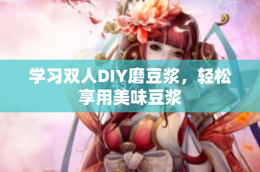 学习双人DIY磨豆浆，轻松享用美味豆浆