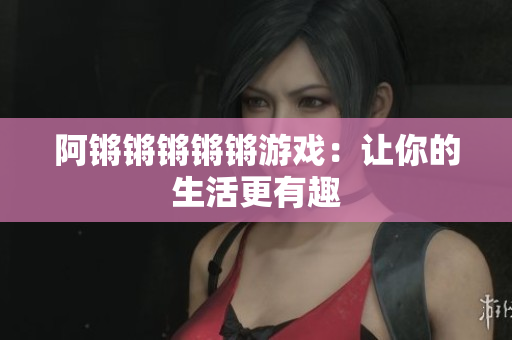 阿锵锵锵锵锵游戏：让你的生活更有趣