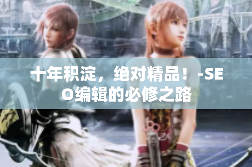 十年积淀，绝对精品！-SEO编辑的必修之路