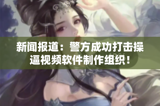 新闻报道：警方成功打击操逼视频软件制作组织！