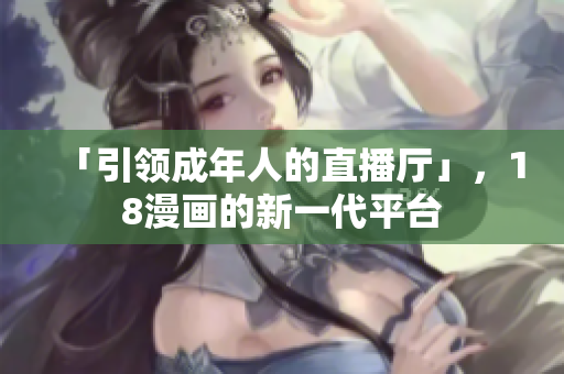 「引领成年人的直播厅」，18漫画的新一代平台