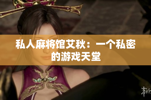 私人麻将馆艾秋：一个私密的游戏天堂