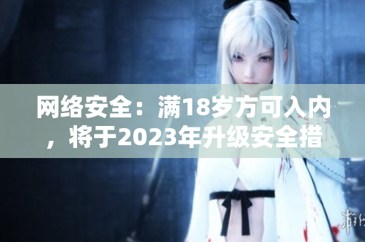网络安全：满18岁方可入内，将于2023年升级安全措施