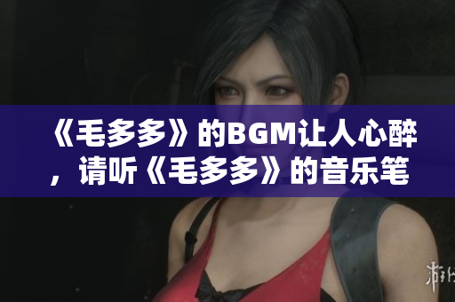 《毛多多》的BGM让人心醉，请听《毛多多》的音乐笔墨