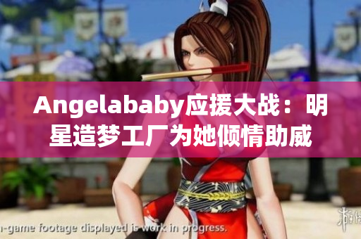 Angelababy应援大战：明星造梦工厂为她倾情助威