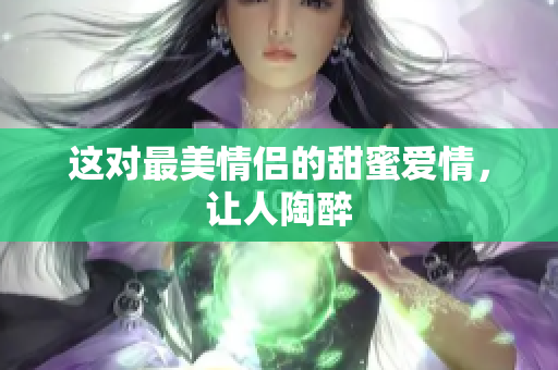 这对最美情侣的甜蜜爱情，让人陶醉