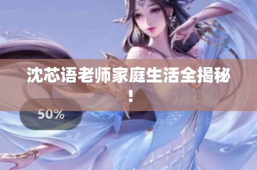 沈芯语老师家庭生活全揭秘！