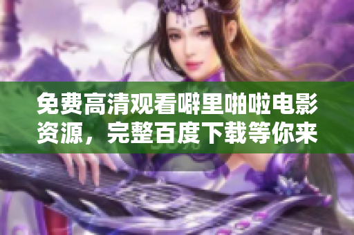 免费高清观看噼里啪啦电影资源，完整百度下载等你来！