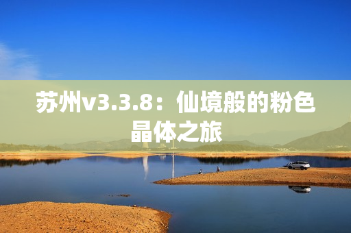 苏州v3.3.8：仙境般的粉色晶体之旅