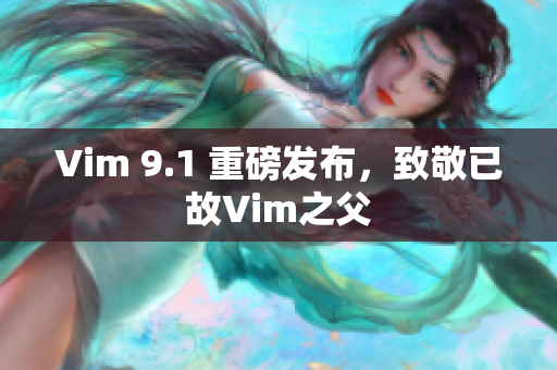 Vim 9.1 重磅发布，致敬已故Vim之父