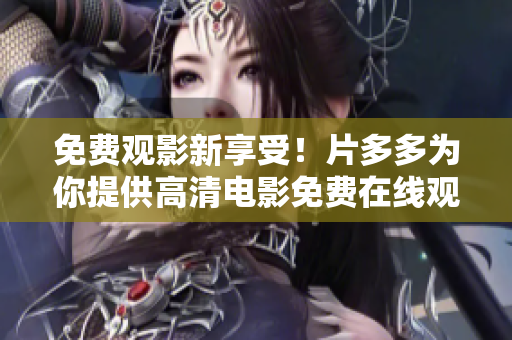 免费观影新享受！片多多为你提供高清电影免费在线观看
