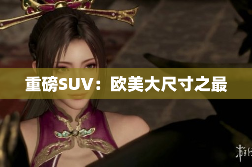 重磅SUV：欧美大尺寸之最