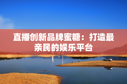直播创新品牌蜜糖：打造最亲民的娱乐平台
