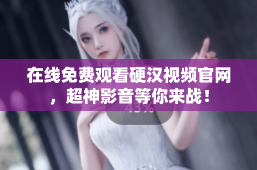 在线免费观看硬汉视频官网，超神影音等你来战！