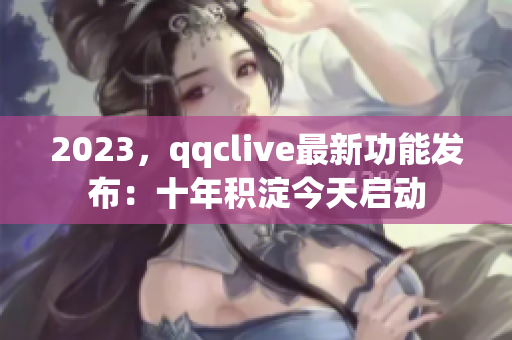 2023，qqclive最新功能发布：十年积淀今天启动