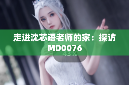 走进沈芯语老师的家：探访MD0076