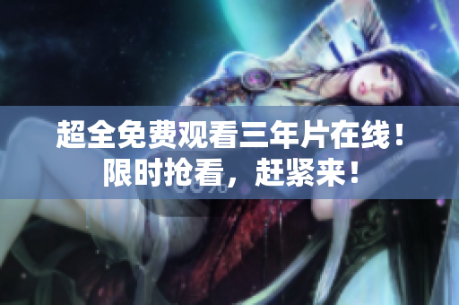 超全免费观看三年片在线！限时抢看，赶紧来！