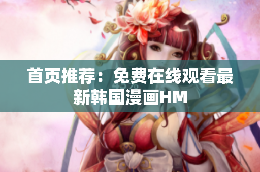 首页推荐：免费在线观看最新韩国漫画HM