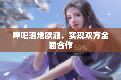 坤吧落地欧派，实现双方全面合作