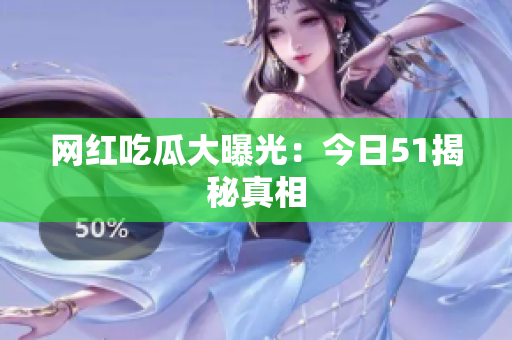 网红吃瓜大曝光：今日51揭秘真相