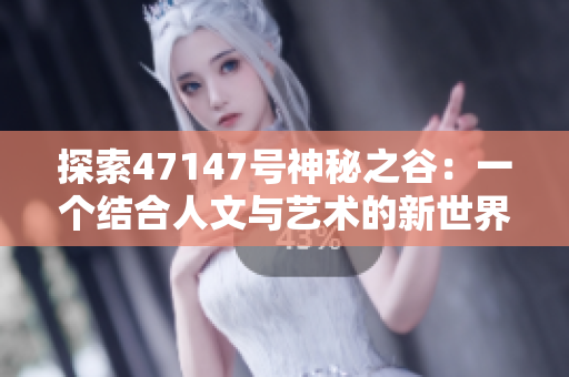 探索47147号神秘之谷：一个结合人文与艺术的新世界