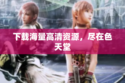 下载海量高清资源，尽在色天堂