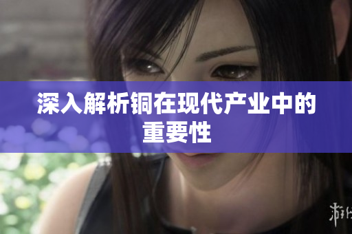 深入解析铜在现代产业中的重要性