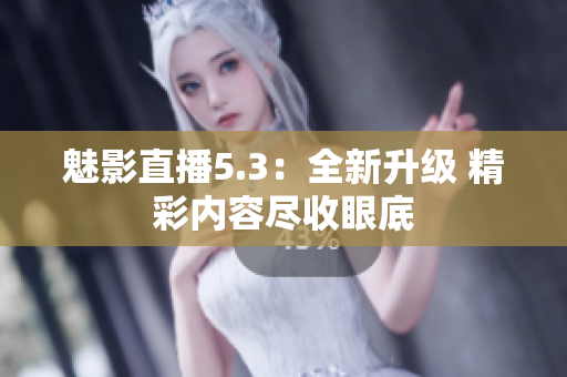 魅影直播5.3：全新升级 精彩内容尽收眼底
