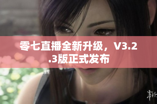 零七直播全新升级，V3.2.3版正式发布