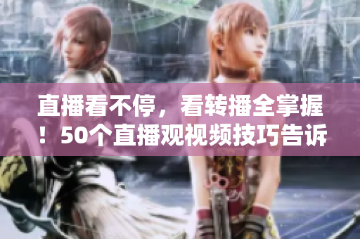 直播看不停，看转播全掌握！50个直播观视频技巧告诉你！