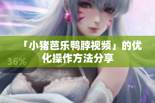 「小猪芭乐鸭脖视频」的优化操作方法分享