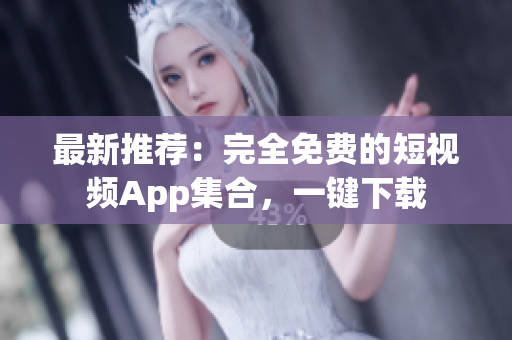 最新推荐：完全免费的短视频App集合，一键下载