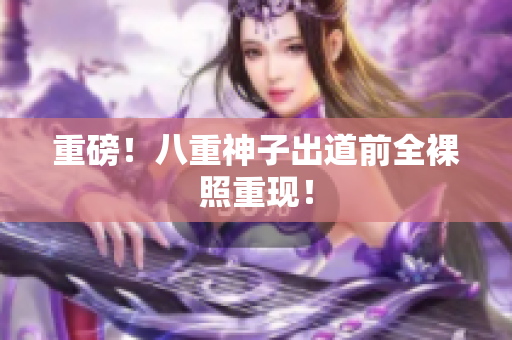 重磅！八重神子出道前全裸照重现！