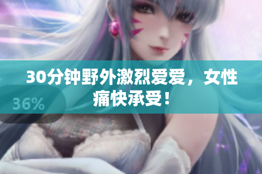 30分钟野外激烈爱爱，女性痛快承受！