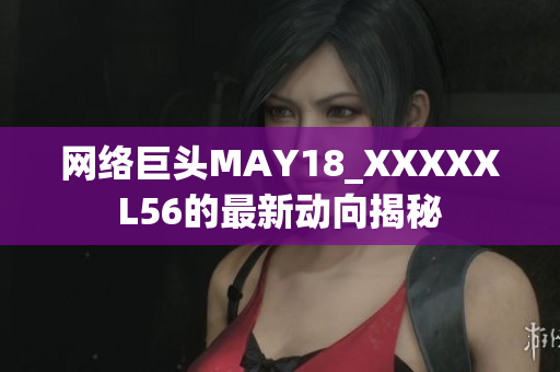 网络巨头MAY18_XXXXXL56的最新动向揭秘