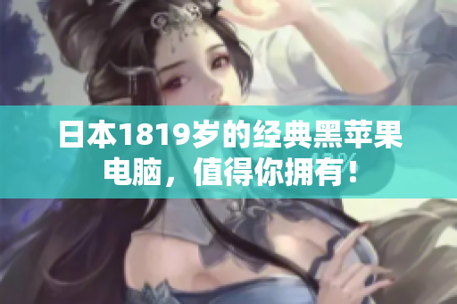日本1819岁的经典黑苹果电脑，值得你拥有！