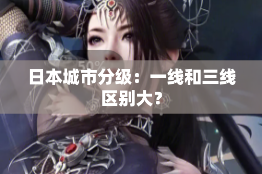 日本城市分级：一线和三线区别大？