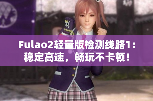 Fulao2轻量版检测线路1：稳定高速，畅玩不卡顿！