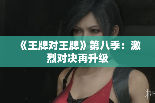 《王牌对王牌》第八季：激烈对决再升级