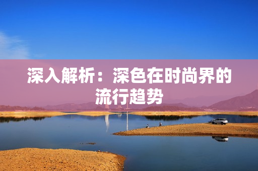 深入解析：深色在时尚界的流行趋势