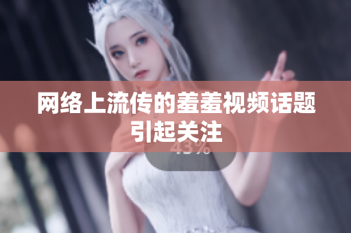 网络上流传的羞羞视频话题引起关注