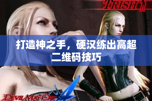 打造神之手，硬汉练出高超二维码技巧