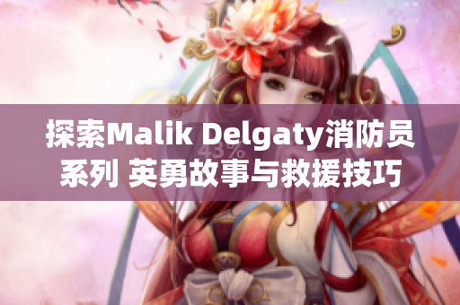 探索Malik Delgaty消防员系列 英勇故事与救援技巧
