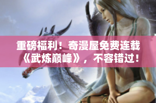 重磅福利！奇漫屋免费连载《武炼巅峰》，不容错过！