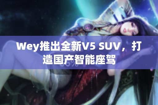 Wey推出全新V5 SUV，打造国产智能座驾