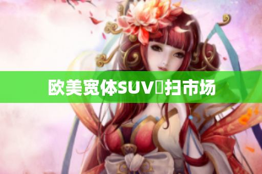 欧美宽体SUV橫扫市场
